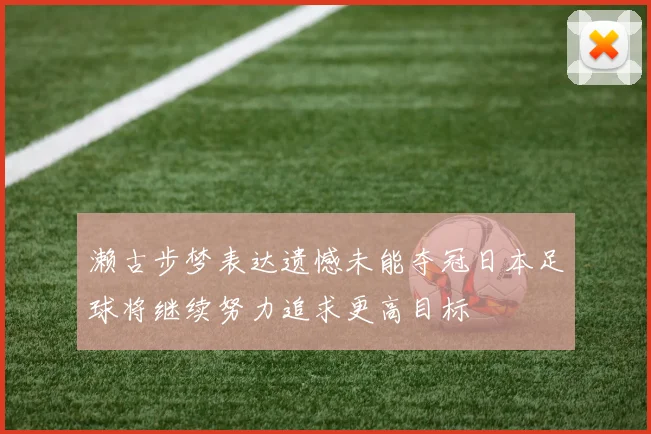 濑古步梦表达遗憾未能夺冠日本足球将继续努力追求更高目标