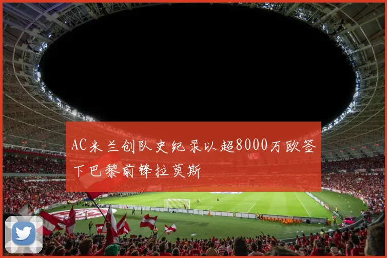 AC米兰创队史纪录以超8000万欧签下巴黎前锋拉莫斯