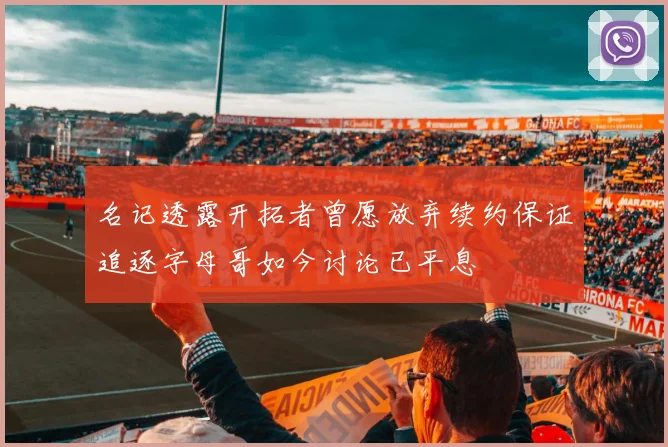 名记透露开拓者曾愿放弃续约保证追逐字母哥如今讨论已平息