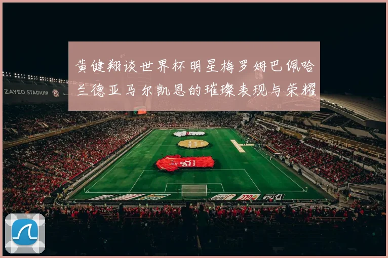 黄健翔谈世界杯明星梅罗姆巴佩哈兰德亚马尔凯恩的璀璨表现与荣耀时刻