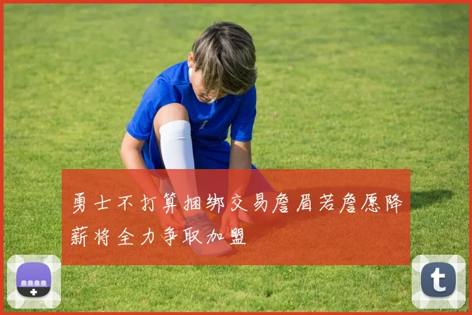 勇士不打算捆绑交易詹眉若詹愿降薪将全力争取加盟