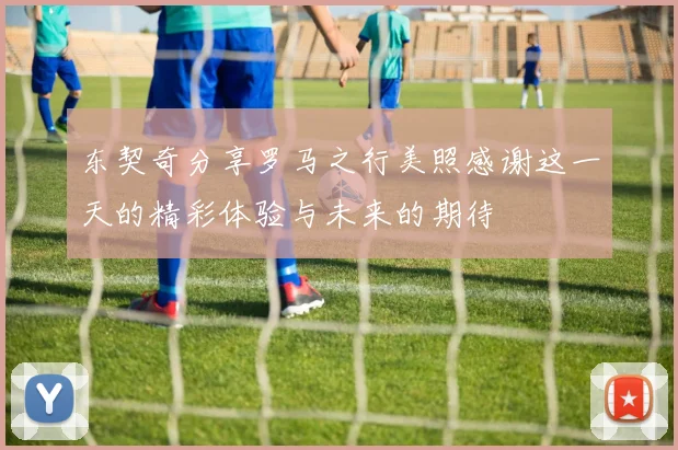 东契奇分享罗马之行美照感谢这一天的精彩体验与未来的期待