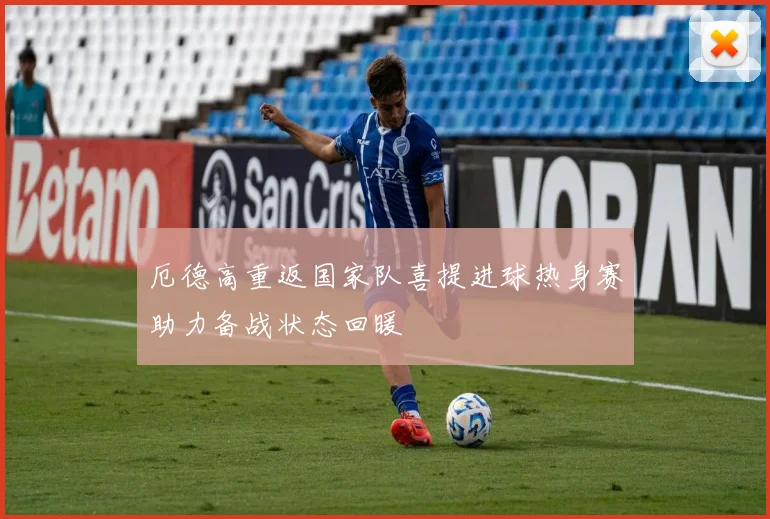 厄德高重返国家队喜提进球热身赛助力备战状态回暖