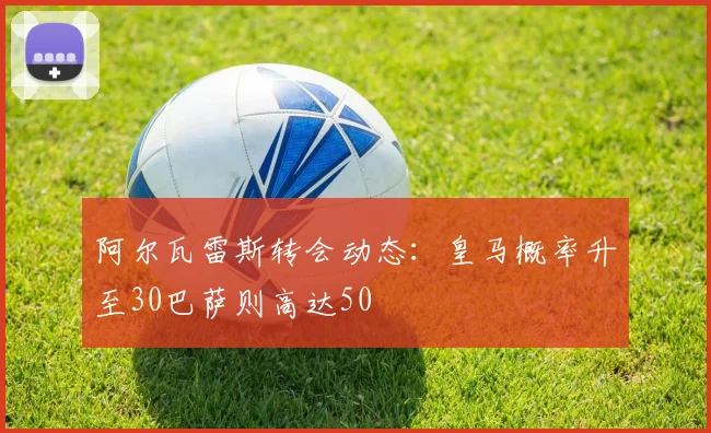 阿尔瓦雷斯转会动态：皇马概率升至30巴萨则高达50