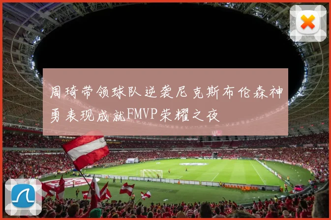 周琦带领球队逆袭尼克斯布伦森神勇表现成就FMVP荣耀之夜