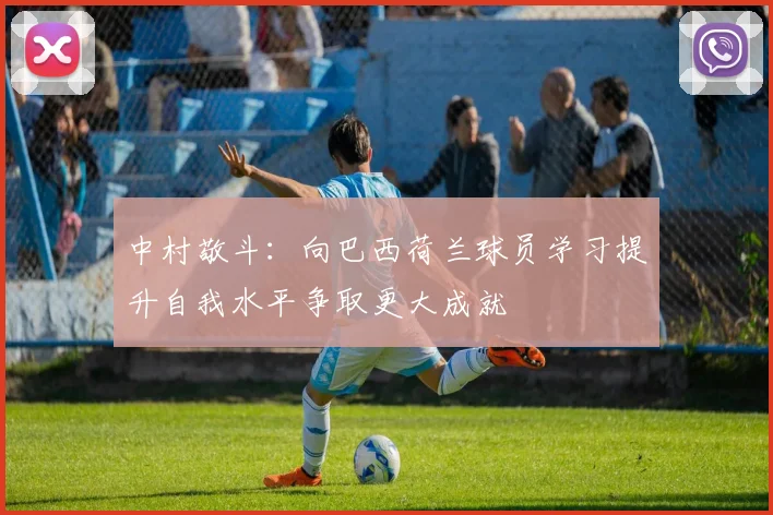 中村敬斗：向巴西荷兰球员学习提升自我水平争取更大成就