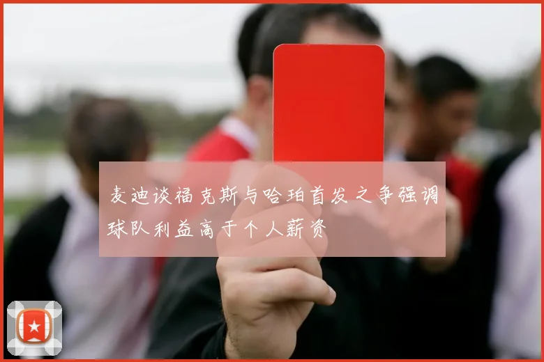 麦迪谈福克斯与哈珀首发之争强调球队利益高于个人薪资