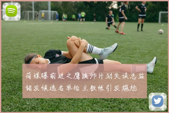 荷媒曝前进之鹰换帅计划失误总监错发候选名单给主教练引发尴尬