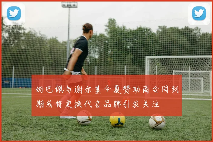 姆巴佩与谢尔基今夏赞助商合同到期或将更换代言品牌引发关注