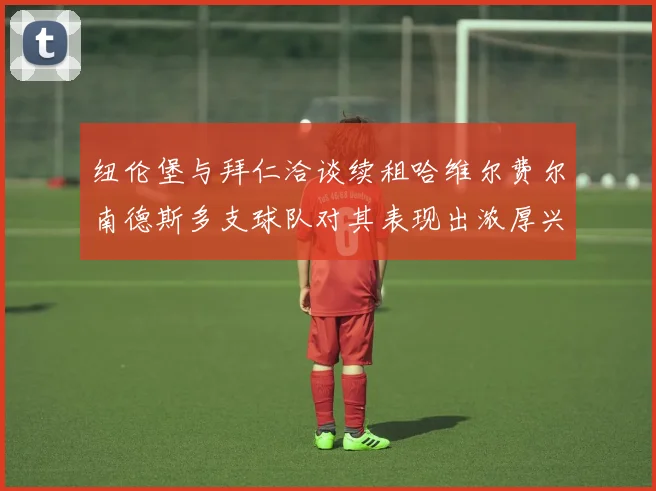 纽伦堡与拜仁洽谈续租哈维尔费尔南德斯多支球队对其表现出浓厚兴趣