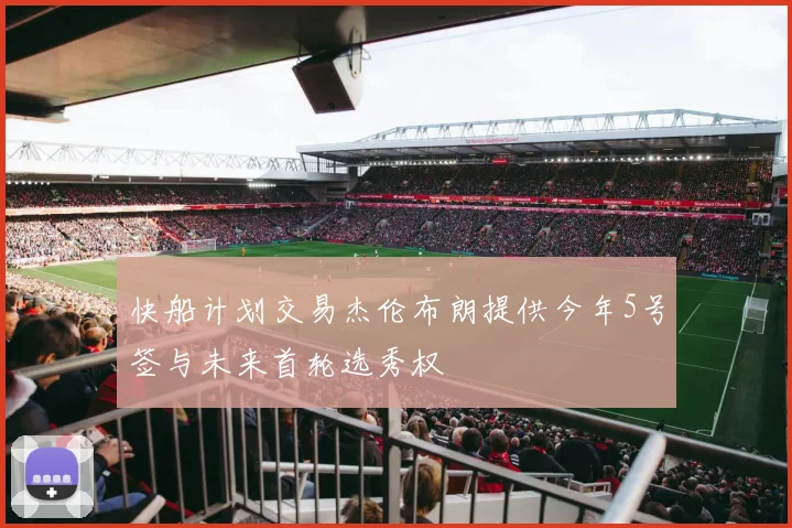 快船计划交易杰伦布朗提供今年5号签与未来首轮选秀权