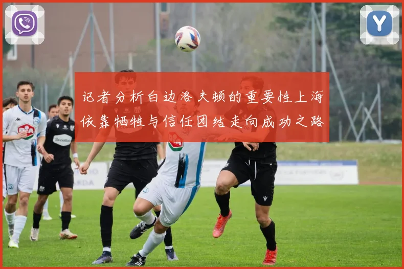 记者分析白边洛夫顿的重要性上海依靠牺牲与信任团结走向成功之路