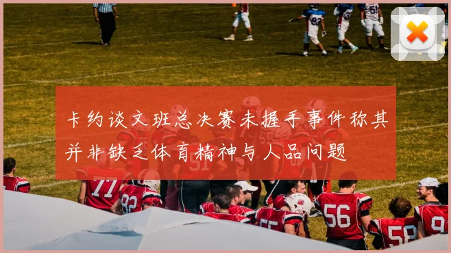 卡约谈文班总决赛未握手事件称其并非缺乏体育精神与人品问题