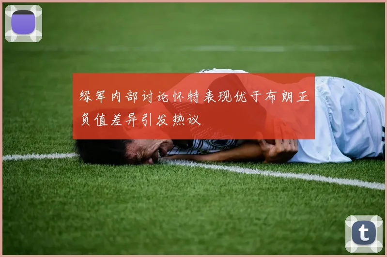 绿军内部讨论怀特表现优于布朗正负值差异引发热议