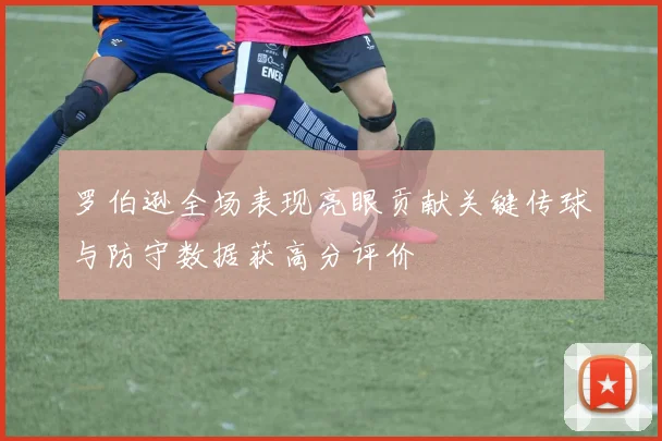 罗伯逊全场表现亮眼贡献关键传球与防守数据获高分评价
