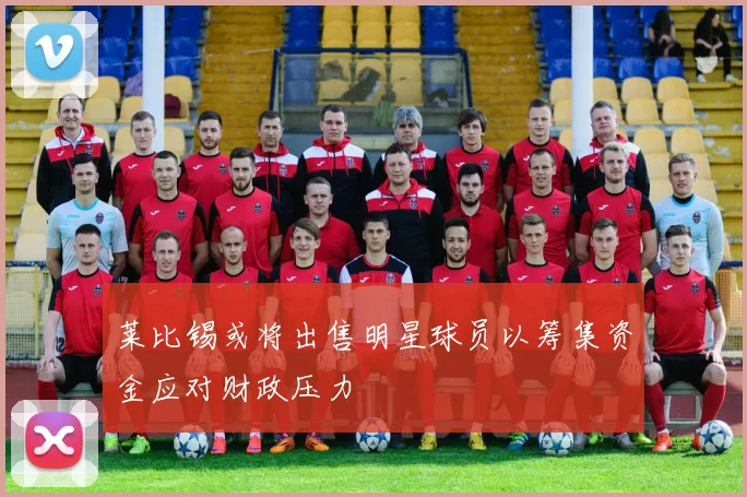 莱比锡或将出售明星球员以筹集资金应对财政压力