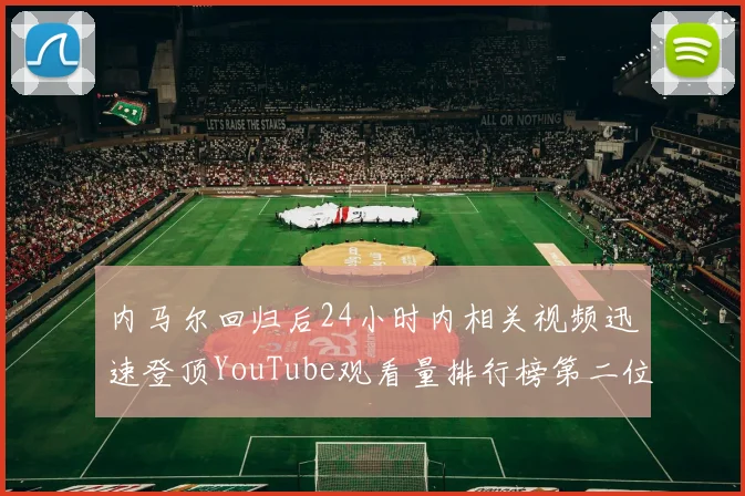 内马尔回归后24小时内相关视频迅速登顶YouTube观看量排行榜第二位