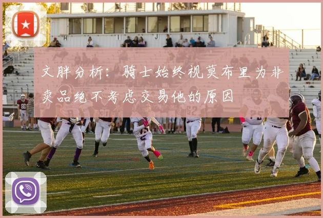 文胖分析:骑士始终视莫布里为非卖品绝不考虑交易他的原因
