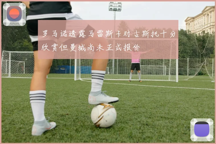 罗马诺透露马雷斯卡对古斯托十分欣赏但曼城尚未正式报价