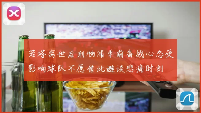 若塔离世后利物浦季前备战心态受影响球队不愿借此避谈悲痛时刻