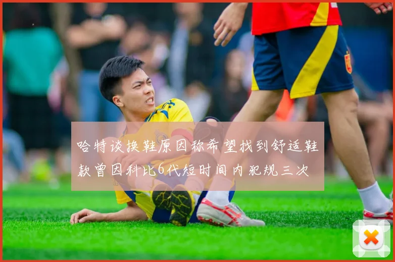 哈特谈换鞋原因称希望找到舒适鞋款曾因科比6代短时间内犯规三次